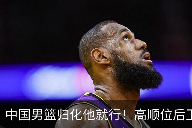中国男篮归化他就行！高顺位后卫，长相像华人，血统比李凯尔还正