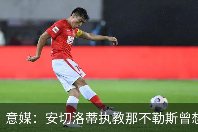 意媒：安切洛蒂执教那不勒斯曾想2500万签哈兰德，但被其父亲拒绝