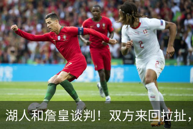 湖人和詹皇谈判！双方来回拉扯，有意14+10顶级中锋，曾要价小里