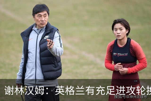 谢林汉姆：英格兰有充足进攻轮换，建议最后一场安排拉什福德首发