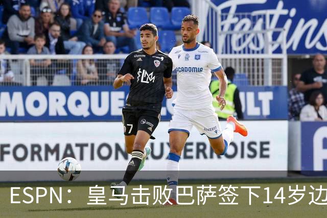 ESPN：皇马击败巴萨签下14岁边锋扬·比拉，还有意瓦拉内9岁儿子